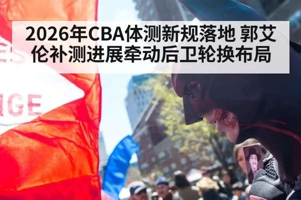 2026年CBA体测新规落地 郭艾伦补测进展牵动后卫轮换布局