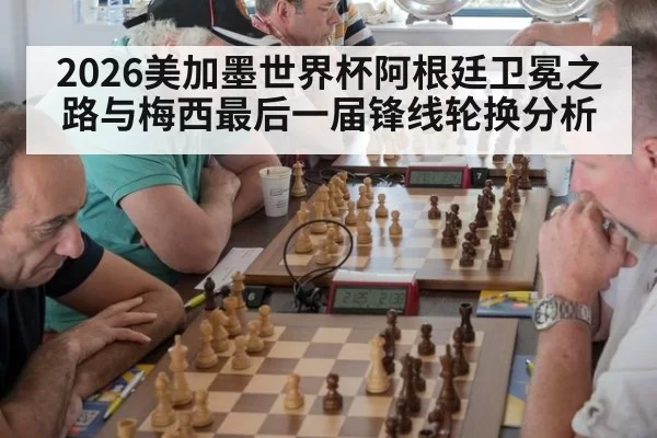 2026美加墨世界杯阿根廷卫冕之路与梅西最后一届锋线轮换分析